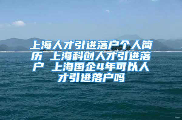 上海人才引进落户个人简历 上海科创人才引进落户 上海国企4年可以人才引进落户吗