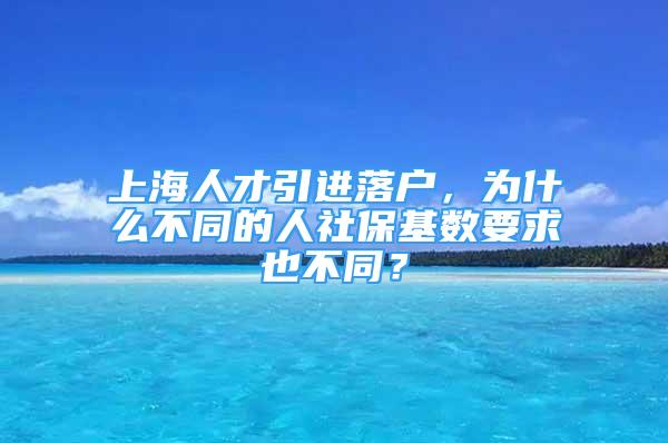 上海人才引进落户，为什么不同的人社保基数要求也不同？