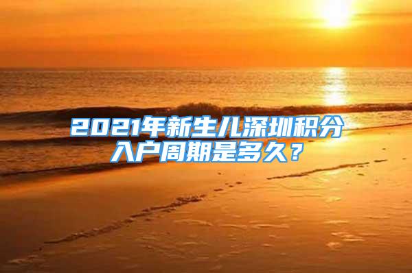 2021年新生儿深圳积分入户周期是多久？