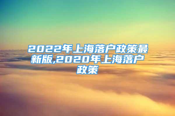 2022年上海落户政策最新版,2020年上海落户政策