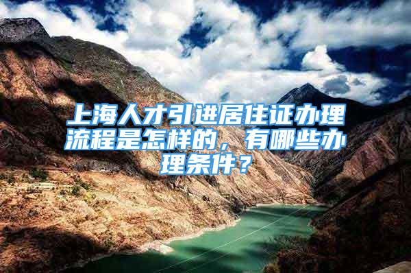 上海人才引进居住证办理流程是怎样的，有哪些办理条件？