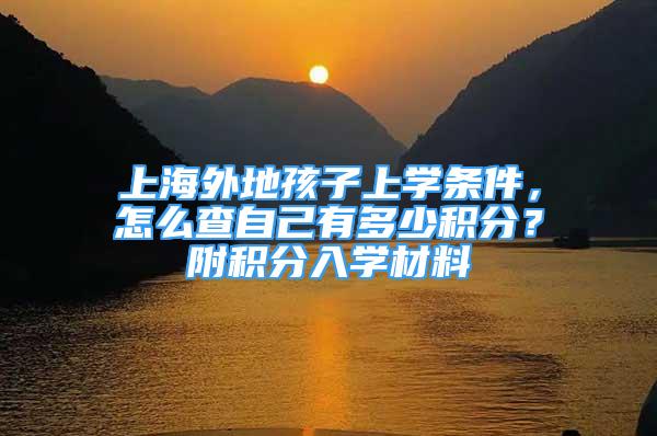 上海外地孩子上学条件，怎么查自己有多少积分？附积分入学材料