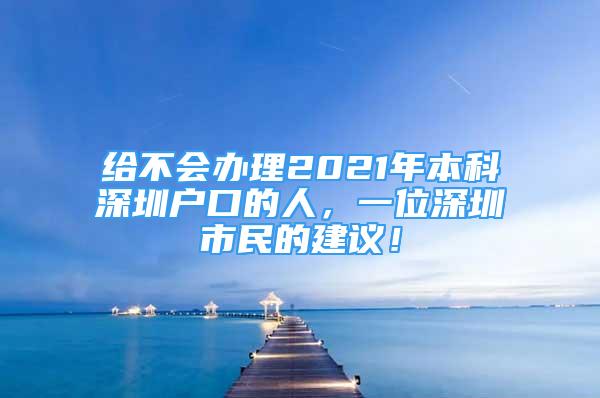 给不会办理2021年本科深圳户口的人，一位深圳市民的建议！