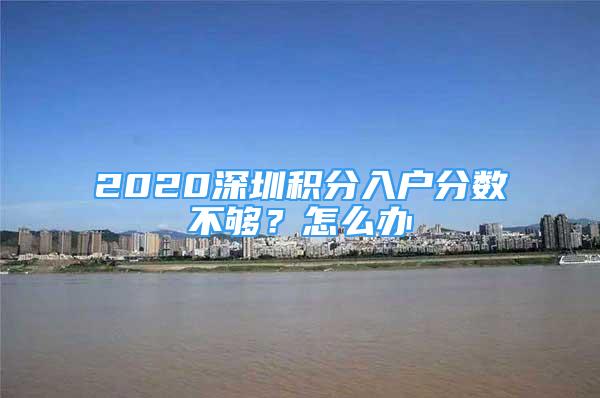 2020深圳积分入户分数不够？怎么办