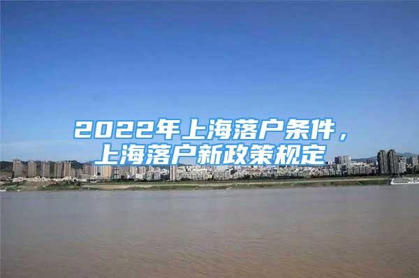 2022年上海落户条件，上海落户新政策规定