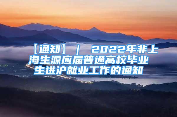 【通知】｜ 2022年非上海生源应届普通高校毕业生进沪就业工作的通知