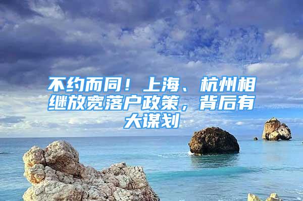 不约而同！上海、杭州相继放宽落户政策，背后有大谋划