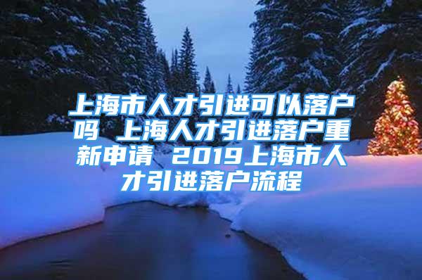 上海市人才引进可以落户吗 上海人才引进落户重新申请 2019上海市人才引进落户流程