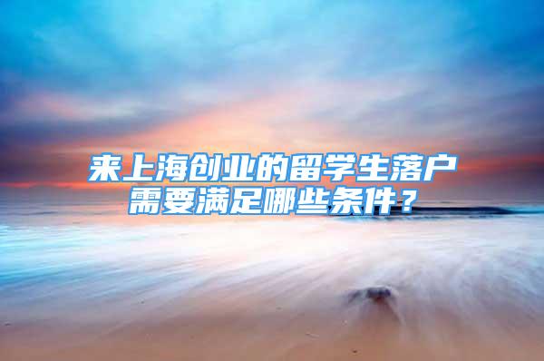 来上海创业的留学生落户需要满足哪些条件？