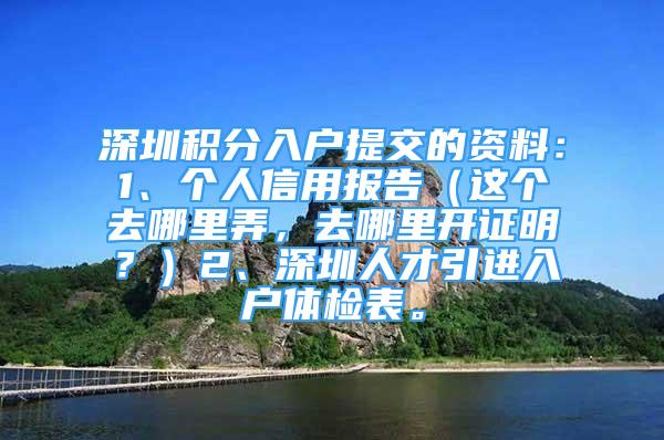 深圳积分入户提交的资料：1、个人信用报告（这个去哪里弄，去哪里开证明？）2、深圳人才引进入户体检表。