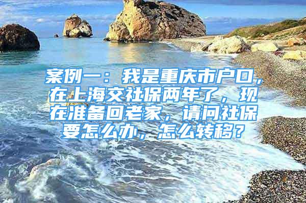 案例一：我是重庆市户口，在上海交社保两年了，现在准备回老家，请问社保要怎么办，怎么转移？