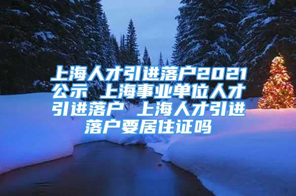 上海人才引进落户2021公示 上海事业单位人才引进落户 上海人才引进落户要居住证吗