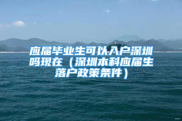 应届毕业生可以入户深圳吗现在（深圳本科应届生落户政策条件）