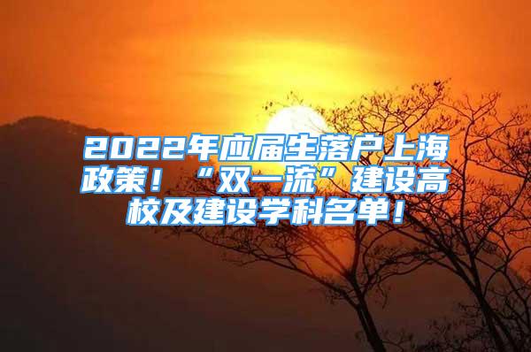 2022年应届生落户上海政策！“双一流”建设高校及建设学科名单！