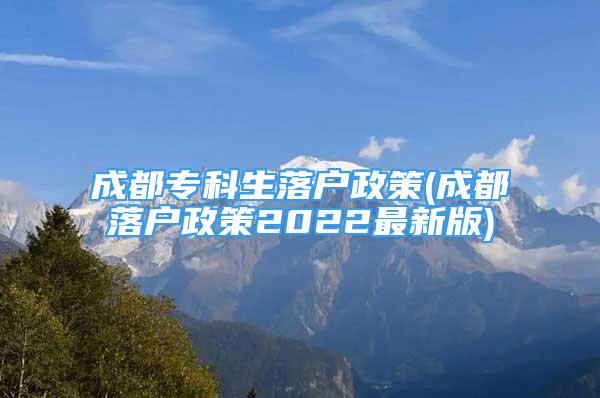 成都专科生落户政策(成都落户政策2022最新版)