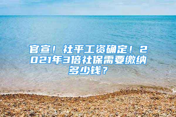 官宣！社平工资确定！2021年3倍社保需要缴纳多少钱？