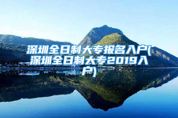 深圳全日制大专报名入户(深圳全日制大专2019入户)