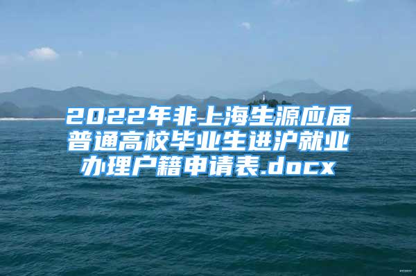 2022年非上海生源应届普通高校毕业生进沪就业办理户籍申请表.docx