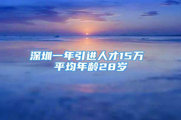 深圳一年引进人才15万 平均年龄28岁