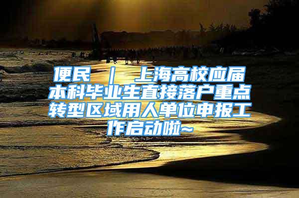 便民 ｜ 上海高校应届本科毕业生直接落户重点转型区域用人单位申报工作启动啦~