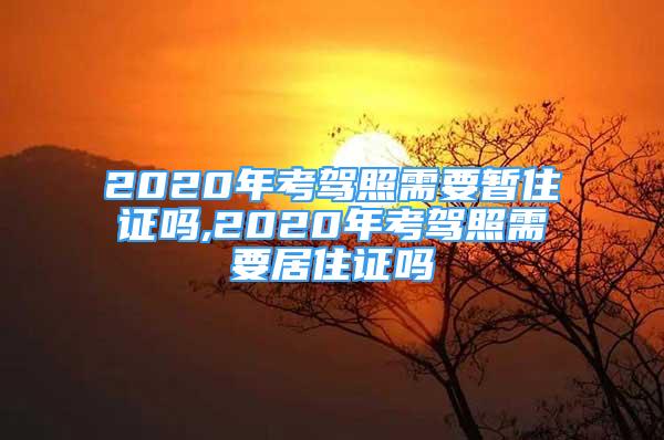 2020年考驾照需要暂住证吗,2020年考驾照需要居住证吗