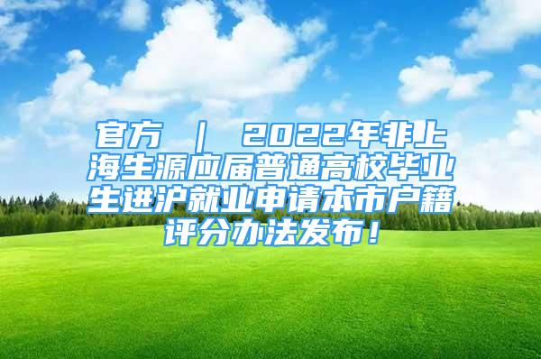 官方 ｜ 2022年非上海生源应届普通高校毕业生进沪就业申请本市户籍评分办法发布！