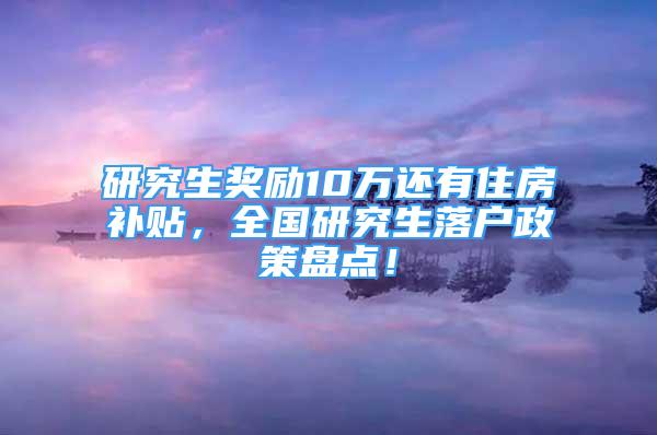 研究生奖励10万还有住房补贴，全国研究生落户政策盘点！