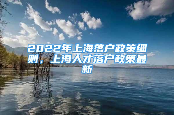 2022年上海落户政策细则，上海人才落户政策最新