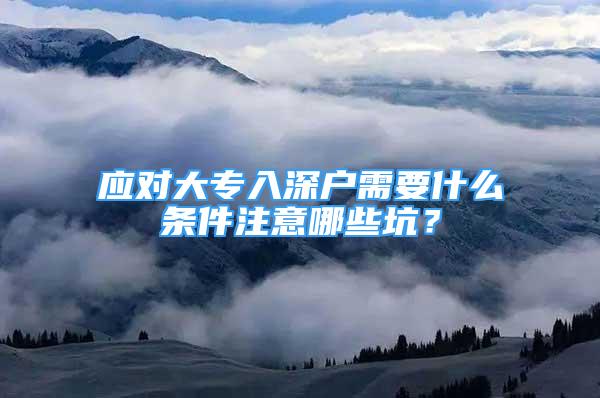 应对大专入深户需要什么条件注意哪些坑？