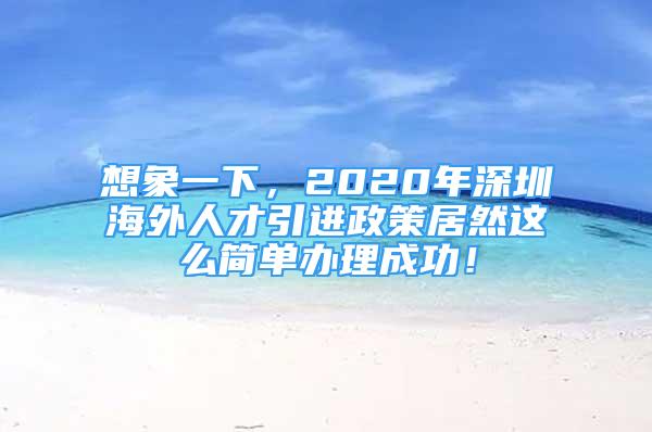 想象一下，2020年深圳海外人才引进政策居然这么简单办理成功！