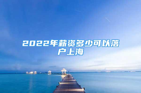 2022年薪资多少可以落户上海