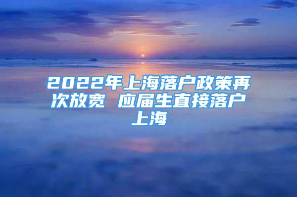 2022年上海落户政策再次放宽 应届生直接落户上海