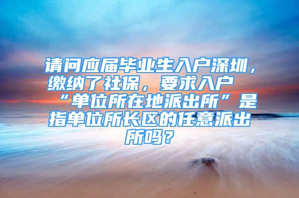 请问应届毕业生入户深圳，缴纳了社保，要求入户“单位所在地派出所”是指单位所长区的任意派出所吗？