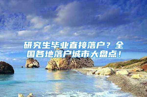 研究生毕业直接落户？全国各地落户城市大盘点！