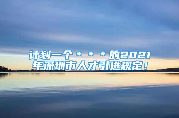 计划一个＊＊＊的2021年深圳市人才引进规定！