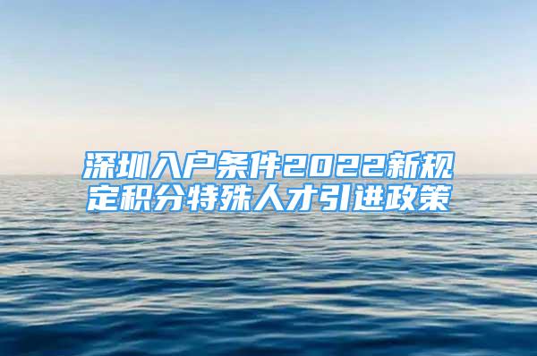 深圳入户条件2022新规定积分特殊人才引进政策