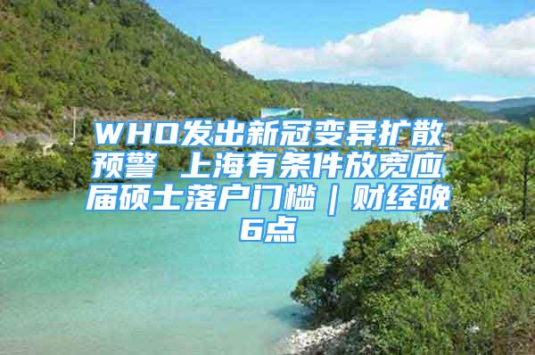 WHO发出新冠变异扩散预警 上海有条件放宽应届硕士落户门槛｜财经晚6点