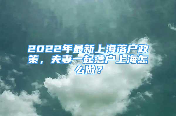 2022年最新上海落户政策，夫妻一起落户上海怎么做？