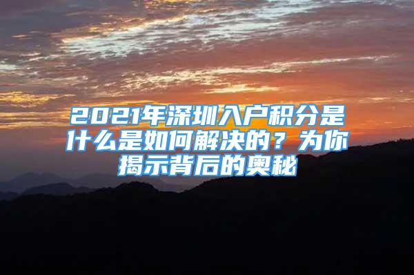 2021年深圳入户积分是什么是如何解决的？为你揭示背后的奥秘