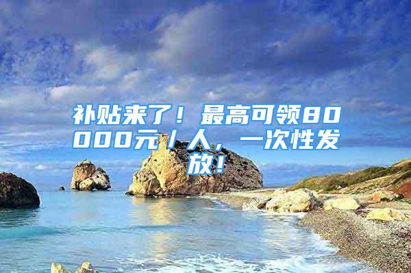 补贴来了！最高可领80000元／人，一次性发放！