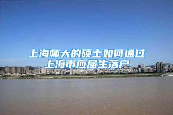 上海师大的硕士如何通过上海市应届生落户