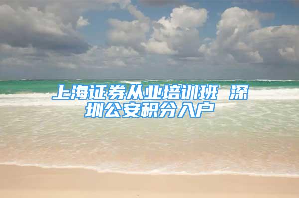 上海证券从业培训班 深圳公安积分入户