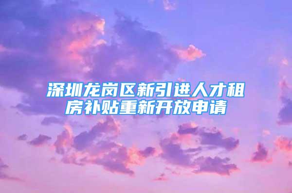 深圳龙岗区新引进人才租房补贴重新开放申请