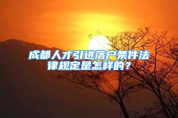 成都人才引进落户条件法律规定是怎样的？