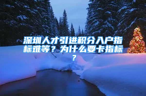 深圳人才引进积分入户指标难等？为什么要卡指标？