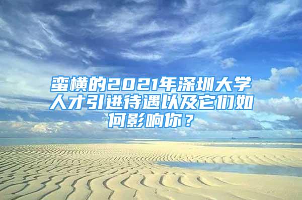 蛮横的2021年深圳大学人才引进待遇以及它们如何影响你？