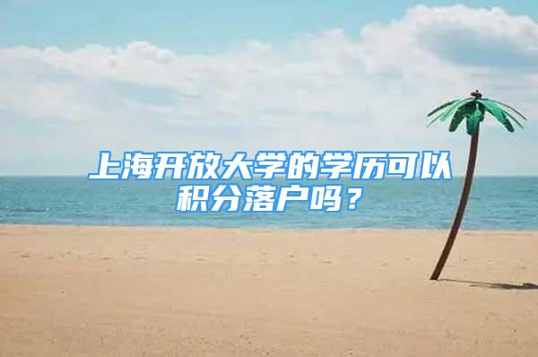 上海开放大学的学历可以积分落户吗？