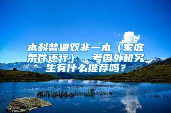 本科普通双非一本（家庭条件还行），考国外研究生有什么推荐吗？