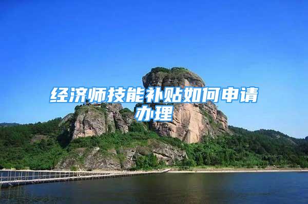 经济师技能补贴如何申请办理