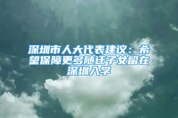 深圳市人大代表建议：希望保障更多随迁子女留在深圳入学